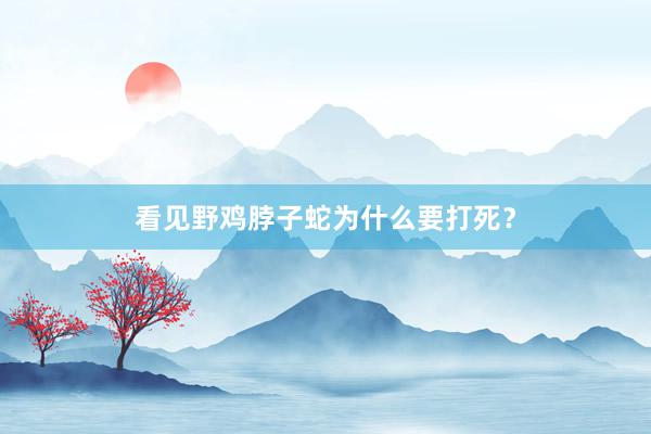 看见野鸡脖子蛇为什么要打死？