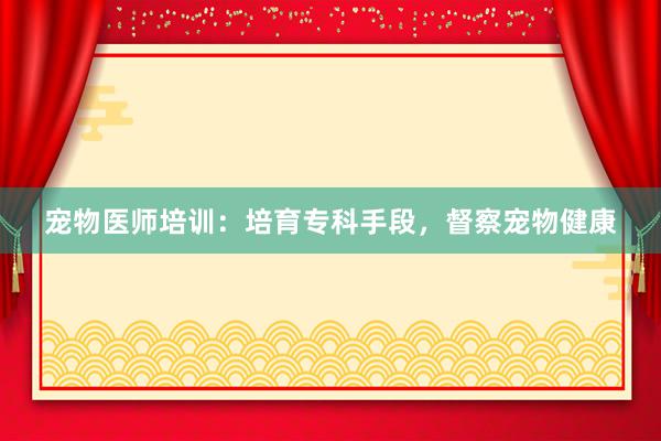 宠物医师培训：培育专科手段，督察宠物健康